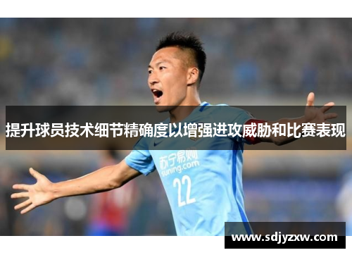 提升球员技术细节精确度以增强进攻威胁和比赛表现