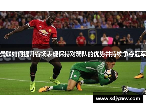曼联如何提升客场表现保持对弱队的优势并持续争夺冠军
