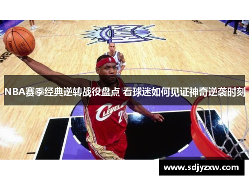NBA赛季经典逆转战役盘点 看球迷如何见证神奇逆袭时刻