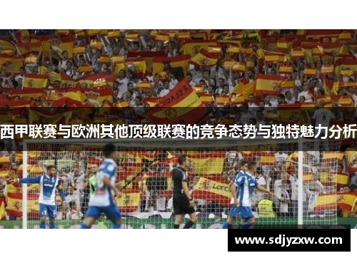 西甲联赛与欧洲其他顶级联赛的竞争态势与独特魅力分析
