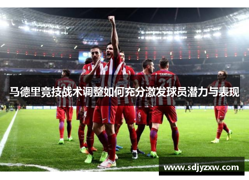 马德里竞技战术调整如何充分激发球员潜力与表现